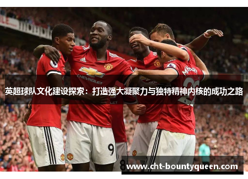 英超球队文化建设探索：打造强大凝聚力与独特精神内核的成功之路