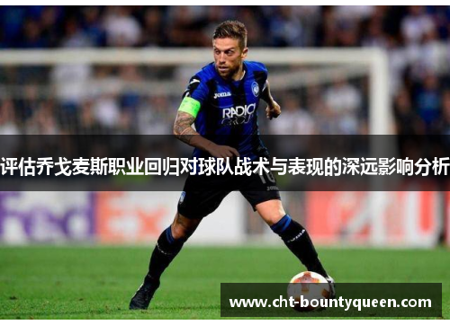 评估乔戈麦斯职业回归对球队战术与表现的深远影响分析