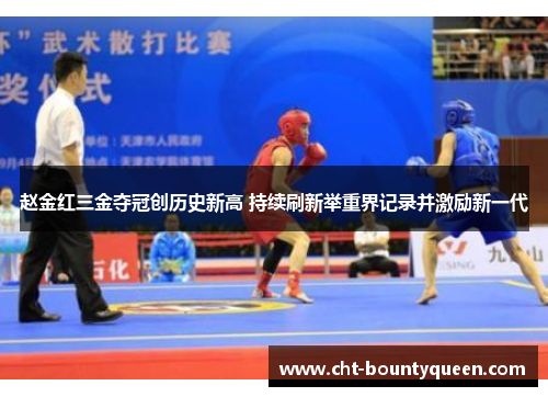 赵金红三金夺冠创历史新高 持续刷新举重界记录并激励新一代
