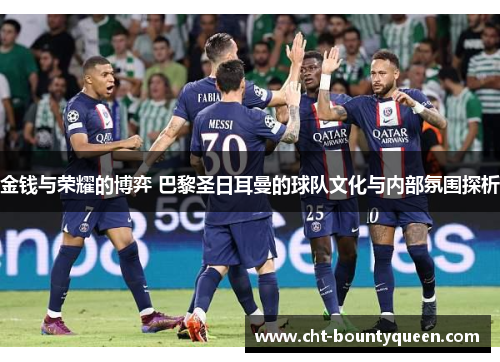 金钱与荣耀的博弈 巴黎圣日耳曼的球队文化与内部氛围探析 金钱与荣耀的博弈 巴黎圣日耳曼的球队文化与内部氛围探析