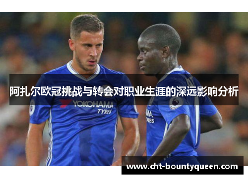 阿扎尔欧冠挑战与转会对职业生涯的深远影响分析 阿扎尔欧冠挑战与转会对职业生涯的深远影响分析
