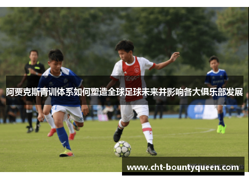 阿贾克斯青训体系如何塑造全球足球未来并影响各大俱乐部发展