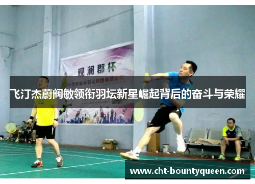 飞汀杰蔚阀敏领衔羽坛新星崛起背后的奋斗与荣耀 飞汀杰蔚阀敏领衔羽坛新星崛起背后的奋斗与荣耀