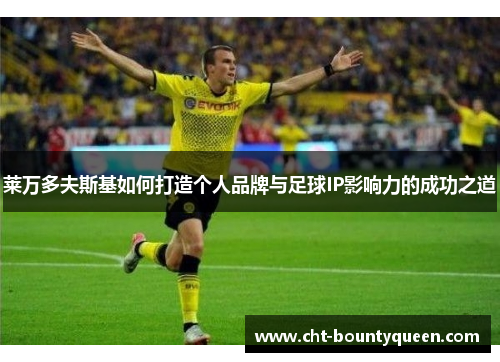 莱万多夫斯基如何打造个人品牌与足球IP影响力的成功之道