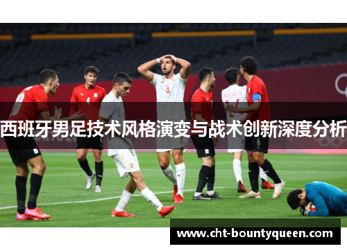 西班牙男足技术风格演变与战术创新深度分析