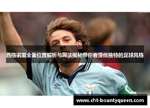 西格诺里全面位置解析与踢法揭秘带你看懂他独特的足球风格