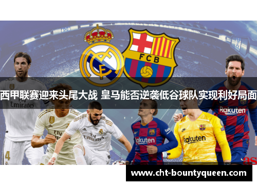 西甲联赛迎来头尾大战 皇马能否逆袭低谷球队实现利好局面