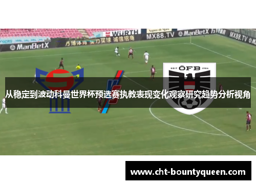 从稳定到波动科曼世界杯预选赛执教表现变化观察研究趋势分析视角