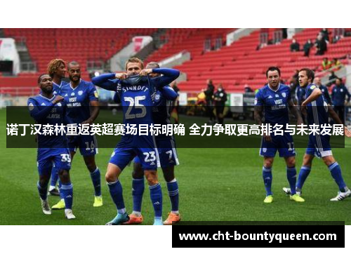 诺丁汉森林重返英超赛场目标明确 全力争取更高排名与未来发展