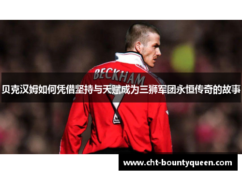 贝克汉姆如何凭借坚持与天赋成为三狮军团永恒传奇的故事