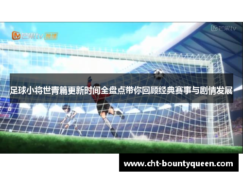足球小将世青篇更新时间全盘点带你回顾经典赛事与剧情发展