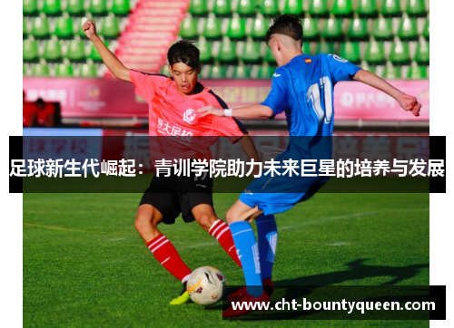 足球新生代崛起：青训学院助力未来巨星的培养与发展