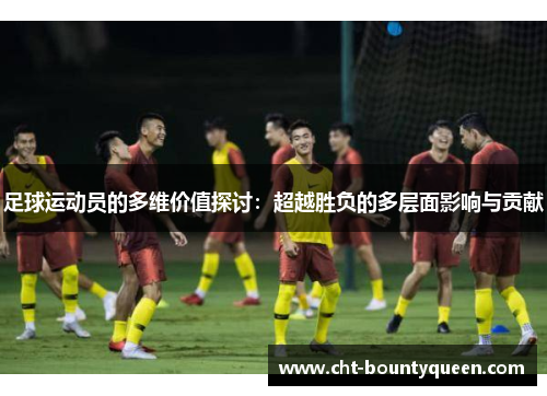 足球运动员的多维价值探讨:超越胜负的多层面影响与贡献 足球运动员的多维价值探讨:超越胜负的多层面影响与贡献