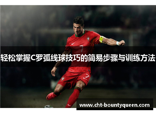 轻松掌握C罗弧线球技巧的简易步骤与训练方法 轻松掌握C罗弧线球技巧的简易步骤与训练方法