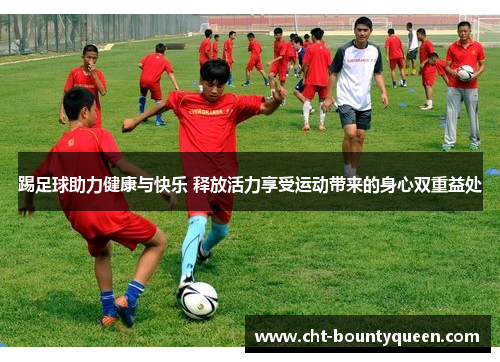 踢足球助力健康与快乐 释放活力享受运动带来的身心双重益处 踢足球助力健康与快乐 释放活力享受运动带来的身心双重益处