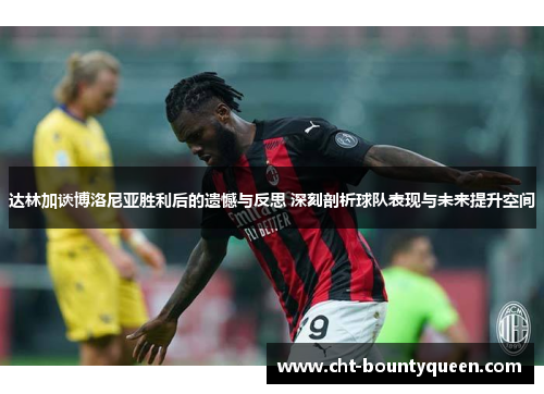 达林加谈博洛尼亚胜利后的遗憾与反思 深刻剖析球队表现与未来提升空间 达林加谈博洛尼亚胜利后的遗憾与反思 深刻剖析球队表现与未来提升空间