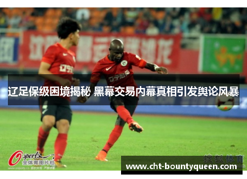 辽足保级困境揭秘 黑幕交易内幕真相引发舆论风暴 辽足保级困境揭秘 黑幕交易内幕真相引发舆论风暴