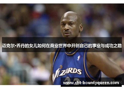 迈克尔·乔丹的女儿如何在商业世界中开创自己的事业与成功之路 迈克尔·乔丹的女儿如何在商业世界中开创自己的事业与成功之路