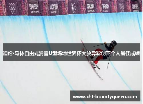 迪伦·马林自由式滑雪U型场地世界杯大放异彩创下个人最佳成绩