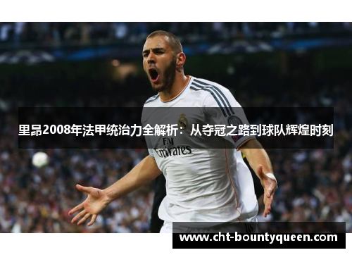 里昂2008年法甲统治力全解析：从夺冠之路到球队辉煌时刻