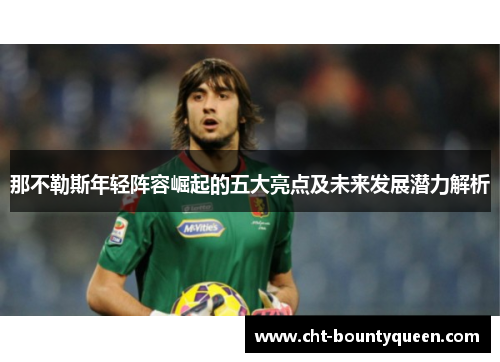 那不勒斯年轻阵容崛起的五大亮点及未来发展潜力解析 那不勒斯年轻阵容崛起的五大亮点及未来发展潜力解析