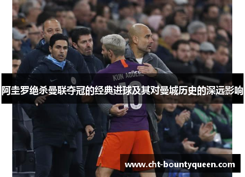 阿圭罗绝杀曼联夺冠的经典进球及其对曼城历史的深远影响 阿圭罗绝杀曼联夺冠的经典进球及其对曼城历史的深远影响