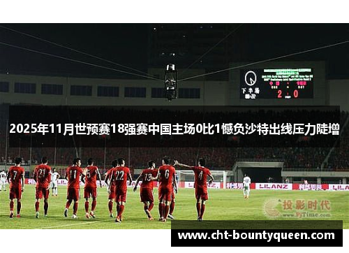 2025年11月世预赛18强赛中国主场0比1憾负沙特出线压力陡增