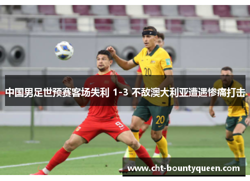中国男足世预赛客场失利 1-3 不敌澳大利亚遭遇惨痛打击 中国男足世预赛客场失利 1-3 不敌澳大利亚遭遇惨痛打击