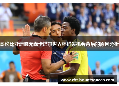 哥伦比亚遗憾无缘卡塔尔世界杯错失机会背后的原因分析 哥伦比亚遗憾无缘卡塔尔世界杯错失机会背后的原因分析