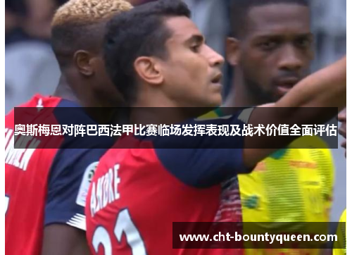 奥斯梅恩对阵巴西法甲比赛临场发挥表现及战术价值全面评估 奥斯梅恩对阵巴西法甲比赛临场发挥表现及战术价值全面评估