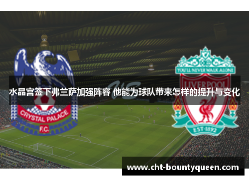 水晶宫签下弗兰萨加强阵容 他能为球队带来怎样的提升与变化 水晶宫签下弗兰萨加强阵容 他能为球队带来怎样的提升与变化