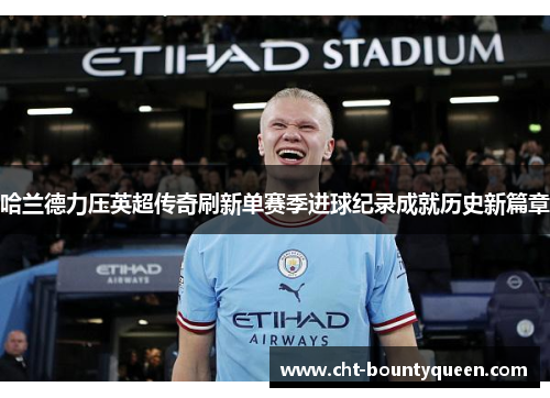 哈兰德力压英超传奇刷新单赛季进球纪录成就历史新篇章